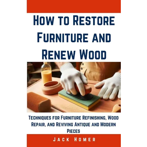 How to Restore Furniture and Renew Wood: Techniques for Furniture Refinishing, Wood Repair, and Reviving Antique and Modern Pieces - Paperback