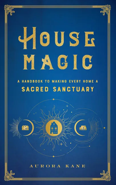 House Magic: A Handbook to Making Every Home a Sacred Sanctuary - Hardcover