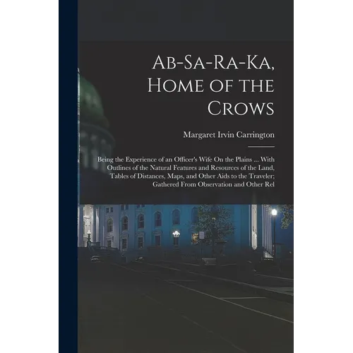 Ab-Sa-Ra-Ka, Home of the Crows: Being the Experience of an Officer's Wife On the Plains ... With Outlines of the Natural Features and Resources of the - Paperback
