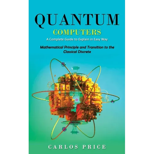 Quantum Computers: A Complete Guide to Explain in Easy Way(Mathematical Principle and Transition to the Classical Discrete)