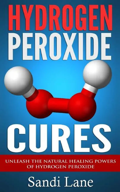 Hydrogen Peroxide Cures: Unleash the Natural Healing Powers of Hydrogen Peroxide - Paperback