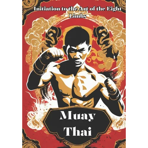Muay Thai: Unveiling the Power and Tradition of Muay Thai - Your Comprehensive Guide to the Art of the Eight Limbs - Paperback