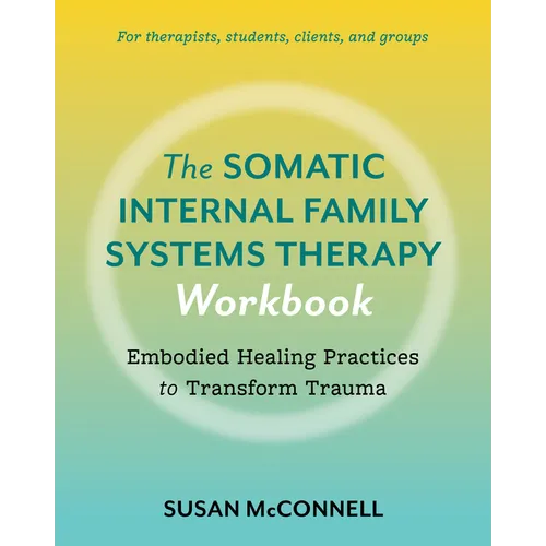 The Somatic Internal Family Systems Therapy Workbook: Embodied Healing Practices to Transform Trauma--For Therapists, Students, Clients, and Groups - Paperback