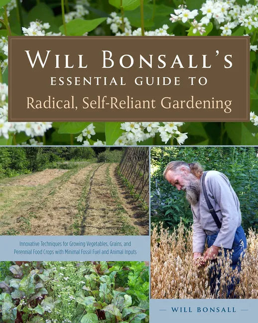 Will Bonsall's Essential Guide to Radical, Self-Reliant Gardening: Innovative Techniques for Growing Vegetables, Grains, and Perennial Food Crops with - Paperback