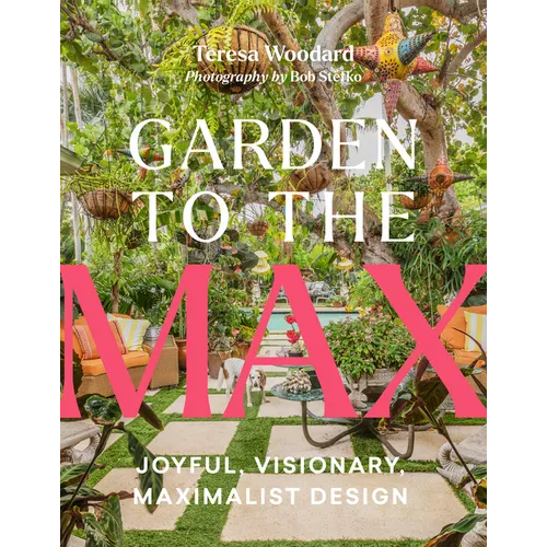 Garden to the Max: Joyful, Visionary, Maximalist Design - Hardcover