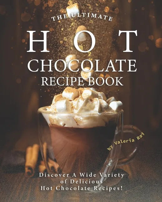 The Ultimate Hot Chocolate Recipe Book: Discover A Wide Variety of Delicious Hot Chocolate Recipes! - Paperback