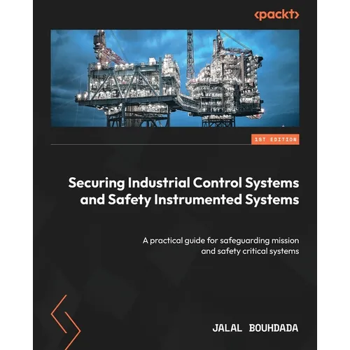 Securing Industrial Control Systems and Safety Instrumented Systems: A practical guide for safeguarding mission and safety critical systems