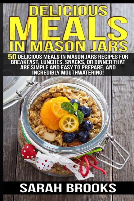 Delicious Meals In Mason Jars - Sarah Brooks: 50 Delicious Meals in Mason Jars Recipes For Breakfast, Lunches, Snacks, Or Dinner That Are Simple And E - Paperback