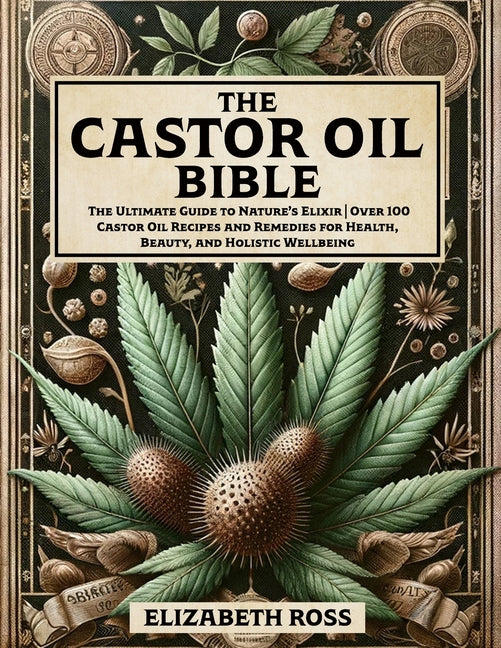 The Castor Oil Bible: The Ultimate Guide to Nature's Elixir Over 100 Castor Oil Recipes and Remedies for Health, Beauty, and Holistic Wellbeing - Paperback