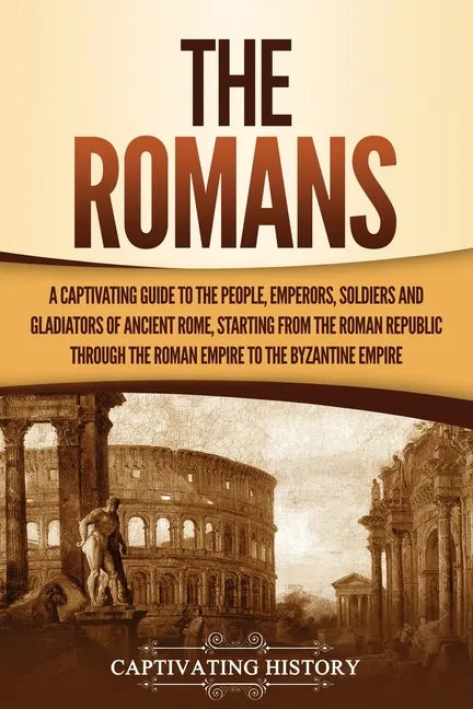 The Romans: A Captivating Guide to the People, Emperors, Soldiers and Gladiators of Ancient Rome, Starting from the Roman Republic through the Roman E - Paperback