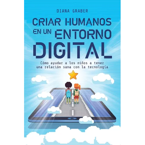 Criar Humanos En Un Entorno Digital: Cómo Ayudar a Los Niños a Tener Una Relación Sana Con La Tecnología - Paperback