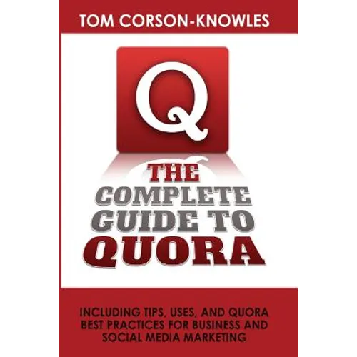 The Complete Guide to Quora: Including Tips, Uses, and Quora Best Practices for Business and Social Media Marketing