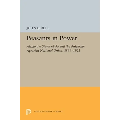 Peasants in Power: Alexander Stamboliski and the Bulgarian Agrarian National Union, 1899-1923
