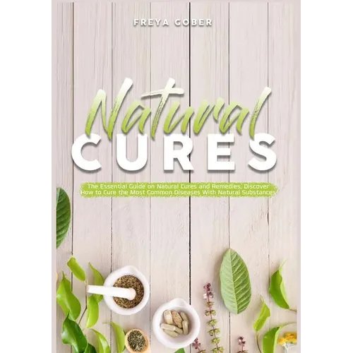 Natural Cures: The Essential Guide on Natural Cures and Remedies, Discover How to Cure the Most Common Diseases With Natural Substanc