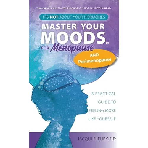 Master Your Moods(TM) for Menopause and Perimenopause: It's Not About Your Hormones - A Practical Guide to Feel More Like Yourself