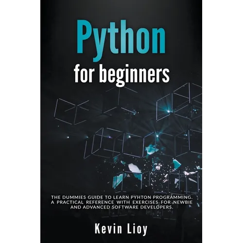 Python for Beginners: The Dummies' Guide to Learn Python Programming. A Practical Reference with Exercises for Newbies and Advanced Develope
