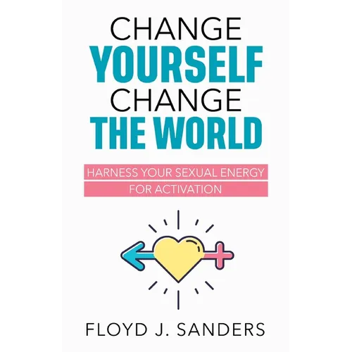 Change Yourself, Change the World: Harness Your Sexual Energy for Activation
