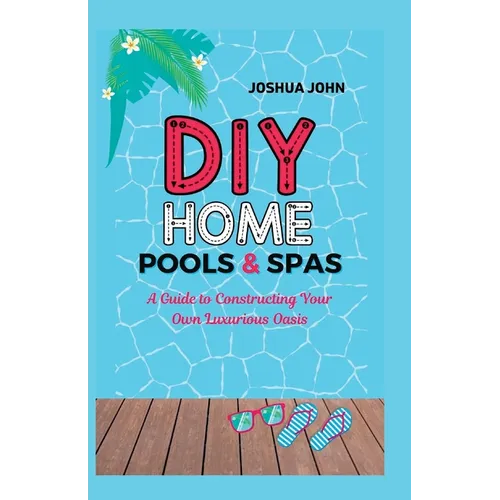 DIY Home Pools & Spas: A Guide to Constructing Your Own Luxurious Oasis - Paperback