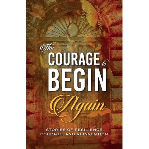 The Courage to Begin Again: Stories of Resilience, Courage, and Reinvention
