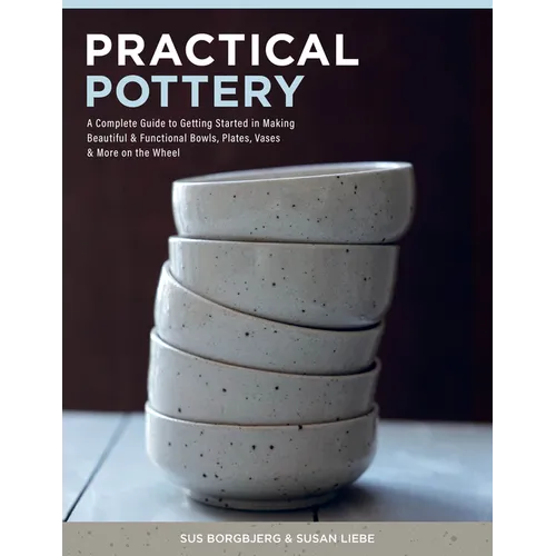 Practical Pottery: A Complete Guide to Getting Started in Making Beautiful & Functional Bowls, Plates, Vases & More on the Wheel