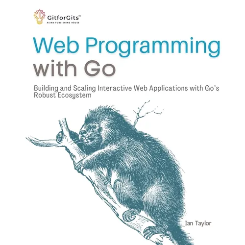 Web Programming with Go: Building and Scaling Interactive Web Applications with Go's Robust Ecosystem