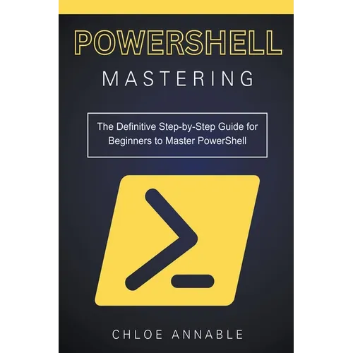 Mastering PowerShell: The Definitive Step-by-Step Guide for Beginners to Master PowerShell