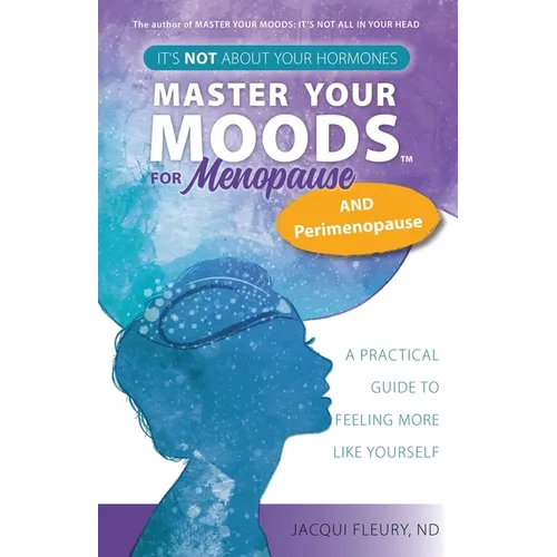 Master Your Moods(TM) for Menopause and Perimenopause: It's Not About Your Hormones - A Practical Guide to Feel More Like Yourself