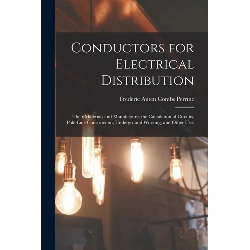 Conductors for Electrical Distribution: Their Materials and Manufacture, the Calculation of Circuits, Pole-Line Construction, Underground Working, and - Paperback