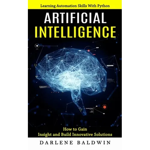 Artificial Intelligence: Learning Automation Skills With Python (How to Gain Insight and Build Innovative Solutions)