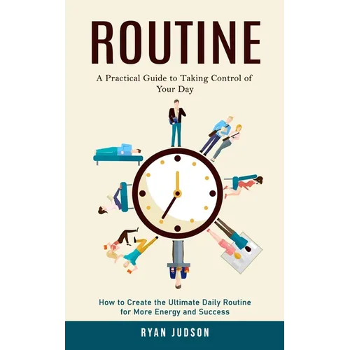 Routine: A Practical Guide to Taking Control of Your Day (How to Create the Ultimate Daily Routine for More Energy and Success)