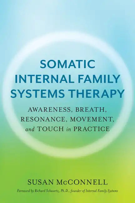Somatic Internal Family Systems Therapy: Awareness, Breath, Resonance, Movement, and Touch in Practice--Endorsed by Top Experts in Therapeutic Healing - Paperback