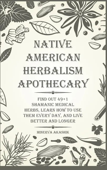 Native American Herbalism Apothecary: Find Out 49+1 Shamanic Medical Herbs, Learn how to Use Them Every Day, and Live Better and Longer - Hardcover
