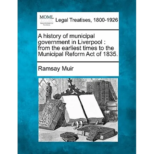 A History of Municipal Government in Liverpool: From the Earliest Times to the Municipal Reform Act of 1835.