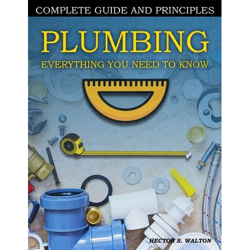 Plumbing Everything You Need to Know: A Comprehensive DIY Guide and Principles. Plumbing Book for Beginners and Experts. Your Essential Handbook for H - Paperback