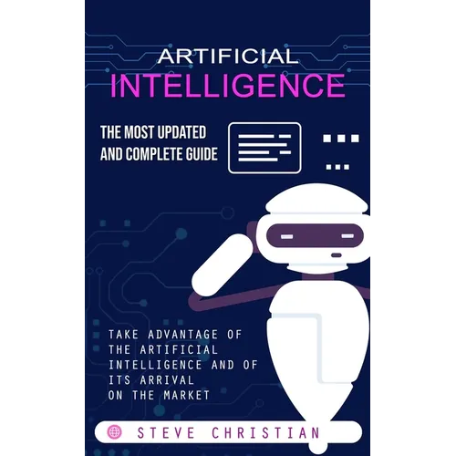 Artificial Intelligence: The Most Updated and Complete Guide (Take Advantage of the Artificial Intelligence and of Its Arrival on the Market)
