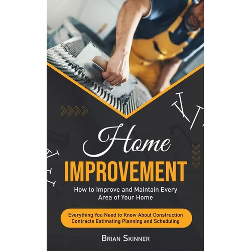 Home Improvement: How to Improve and Maintain Every Area of Your Home (Everything You Need to Know About Construction Contracts Estimati
