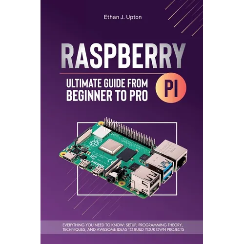 Raspberry Pi 4 Ultimate Guide From Beginner to Pro: Everything You Need to Know: Setup, Programming Theory, Techniques, and Awesome Ideas to Build You