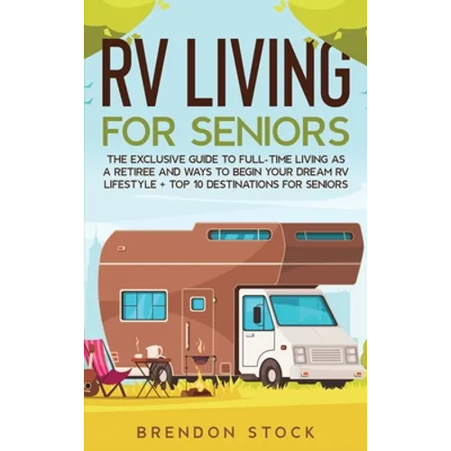 RV Living for Senior Citizens: The Exclusive Guide to Full-time RV Living as a Retiree and Ways to Begin Your Dream RV Lifestyle + Top 10 Destination