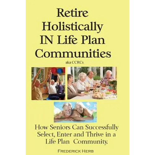 Retire Holistically in Life Plan Communities: How Seniors Can Successfully Select, Enter and Thrive in a Life Plan Community
