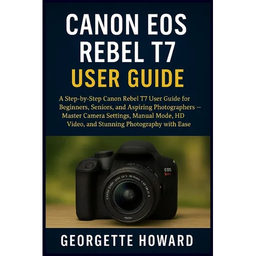 Canon EOS Rebel T7 User Guide: A Step-by-Step Canon Rebel T7 User Guide for Beginners, Seniors, and Aspiring Photographers - Master Camera Settings, M