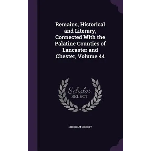 Remains, Historical and Literary, Connected With the Palatine Counties of Lancaster and Chester, Volume 44 - Hardcover