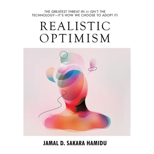 Realistic Optimism: The Greatest Threat in AI Isn't the Technology-It's How We Choose to Adopt It! - Hardcover