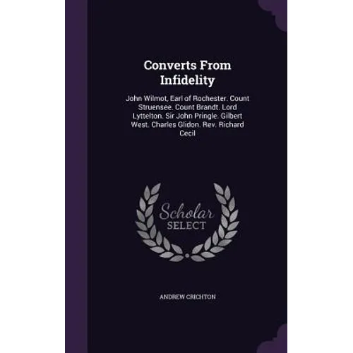 Converts From Infidelity: John Wilmot, Earl of Rochester. Count Struensee. Count Brandt. Lord Lyttelton. Sir John Pringle. Gilbert West. Charles - Hardcover