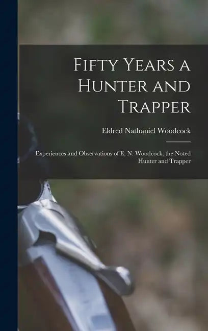 Fifty Years a Hunter and Trapper: Experiences and Observations of E. N. Woodcock, the Noted Hunter and Trapper - Hardcover