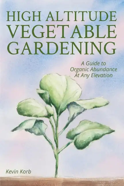 High Altitude Vegetable Gardening: A Guide to Organic Abundance at Any Elevation - Paperback