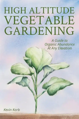 High Altitude Vegetable Gardening: A Guide to Organic Abundance at Any Elevation - Paperback