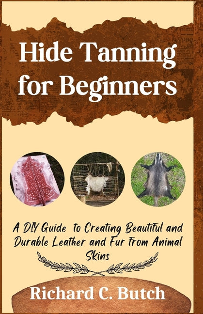 Hide Tanning for Beginners: A DIY Guide to Creating Beautiful and Durable Leather and Fur from Animal Skins - Paperback