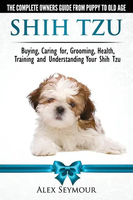 Shih Tzu Dogs - The Complete Owners Guide from Puppy to Old Age. Buying, Caring For, Grooming, Health, Training and Understanding Your Shih Tzu - Paperback