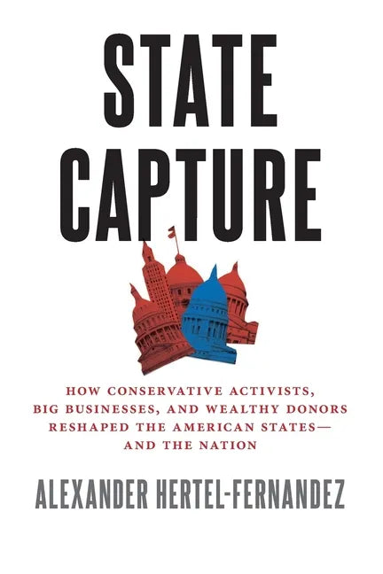 State Capture: How Conservative Activists, Big Businesses, and Wealthy Donors Reshaped the American Statesâand the Nation - Paperback