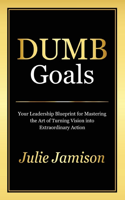 Dumb Goals: Your Leadership Blueprint for Mastering the Art of Turning Vision into Extraordinary Action - Paperback